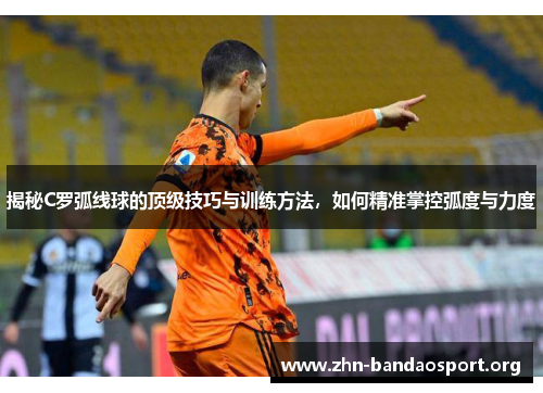揭秘C罗弧线球的顶级技巧与训练方法，如何精准掌控弧度与力度