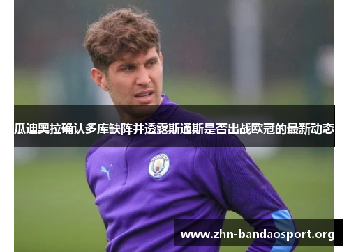 瓜迪奥拉确认多库缺阵并透露斯通斯是否出战欧冠的最新动态 瓜迪奥拉确认多库缺阵并透露斯通斯是否出战欧冠的最新动态