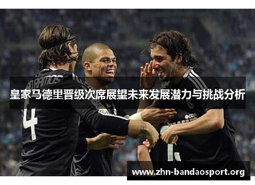皇家马德里晋级次席展望未来发展潜力与挑战分析 皇家马德里晋级次席展望未来发展潜力与挑战分析