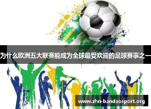 为什么欧洲五大联赛能成为全球最受欢迎的足球赛事之一 为什么欧洲五大联赛能成为全球最受欢迎的足球赛事之一
