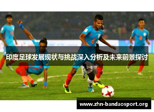 印度足球发展现状与挑战深入分析及未来前景探讨