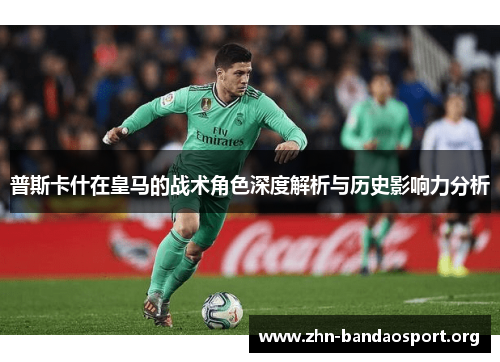 普斯卡什在皇马的战术角色深度解析与历史影响力分析 普斯卡什在皇马的战术角色深度解析与历史影响力分析
