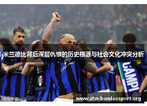 米兰德比背后深层仇恨的历史根源与社会文化冲突分析 米兰德比背后深层仇恨的历史根源与社会文化冲突分析