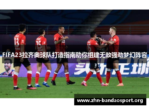 FIFA23拉齐奥球队打造指南助你组建无敌强劲梦幻阵容