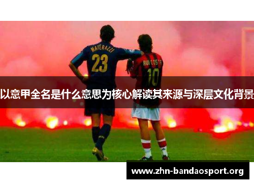 以意甲全名是什么意思为核心解读其来源与深层文化背景