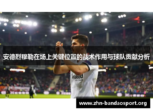 安德烈穆勒在场上关键位置的战术作用与球队贡献分析 安德烈穆勒在场上关键位置的战术作用与球队贡献分析
