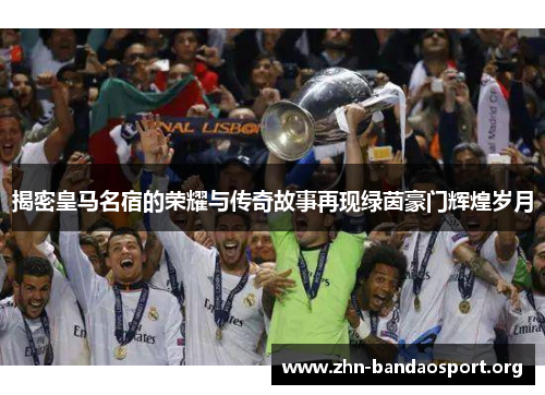 揭密皇马名宿的荣耀与传奇故事再现绿茵豪门辉煌岁月 揭密皇马名宿的荣耀与传奇故事再现绿茵豪门辉煌岁月