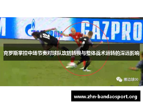 克罗斯掌控中场节奏对球队攻防转换与整体战术运转的深远影响 克罗斯掌控中场节奏对球队攻防转换与整体战术运转的深远影响