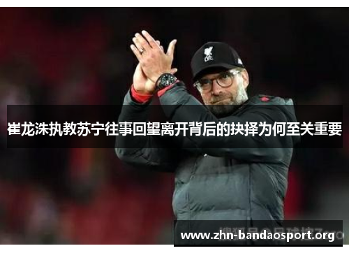 崔龙洙执教苏宁往事回望离开背后的抉择为何至关重要 崔龙洙执教苏宁往事回望离开背后的抉择为何至关重要