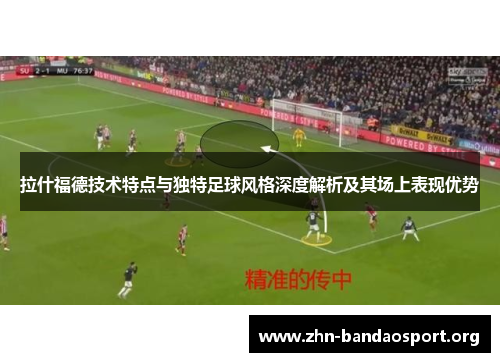 拉什福德技术特点与独特足球风格深度解析及其场上表现优势 拉什福德技术特点与独特足球风格深度解析及其场上表现优势