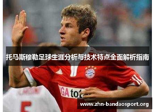 托马斯穆勒足球生涯分析与技术特点全面解析指南 托马斯穆勒足球生涯分析与技术特点全面解析指南