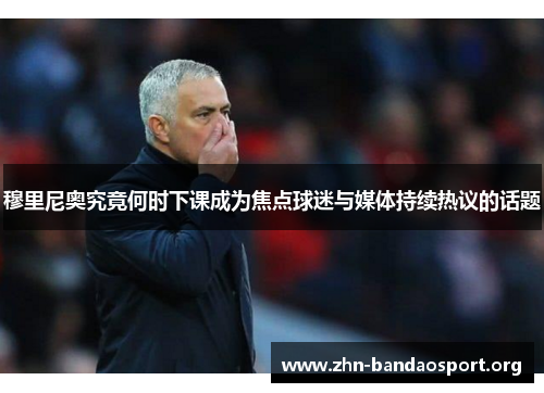 穆里尼奥究竟何时下课成为焦点球迷与媒体持续热议的话题 穆里尼奥究竟何时下课成为焦点球迷与媒体持续热议的话题