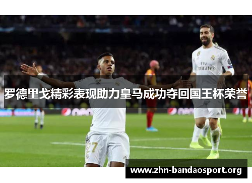 罗德里戈精彩表现助力皇马成功夺回国王杯荣誉