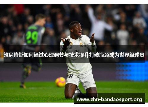 维尼修斯如何通过心理调节与技术提升打破瓶颈成为世界级球员 维尼修斯如何通过心理调节与技术提升打破瓶颈成为世界级球员