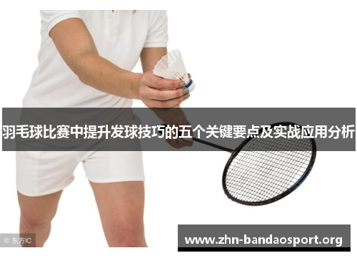 羽毛球比赛中提升发球技巧的五个关键要点及实战应用分析 羽毛球比赛中提升发球技巧的五个关键要点及实战应用分析