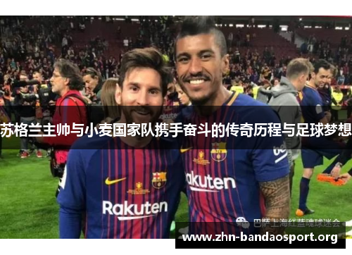 苏格兰主帅与小麦国家队携手奋斗的传奇历程与足球梦想 苏格兰主帅与小麦国家队携手奋斗的传奇历程与足球梦想