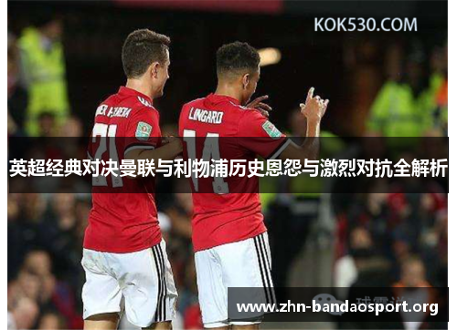 英超经典对决曼联与利物浦历史恩怨与激烈对抗全解析 英超经典对决曼联与利物浦历史恩怨与激烈对抗全解析