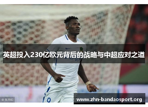英超投入230亿欧元背后的战略与中超应对之道 英超投入230亿欧元背后的战略与中超应对之道
