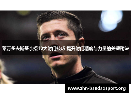 莱万多夫斯基亲授10大射门技巧 提升射门精度与力量的关键秘诀 莱万多夫斯基亲授10大射门技巧 提升射门精度与力量的关键秘诀