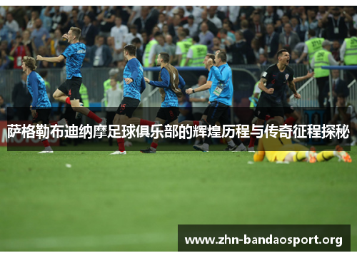 萨格勒布迪纳摩足球俱乐部的辉煌历程与传奇征程探秘 萨格勒布迪纳摩足球俱乐部的辉煌历程与传奇征程探秘