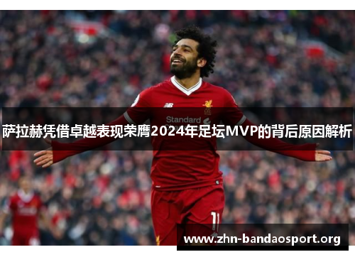 萨拉赫凭借卓越表现荣膺2024年足坛MVP的背后原因解析 萨拉赫凭借卓越表现荣膺2024年足坛MVP的背后原因解析