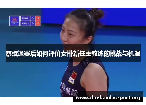 蔡斌退赛后如何评价女排新任主教练的挑战与机遇 蔡斌退赛后如何评价女排新任主教练的挑战与机遇