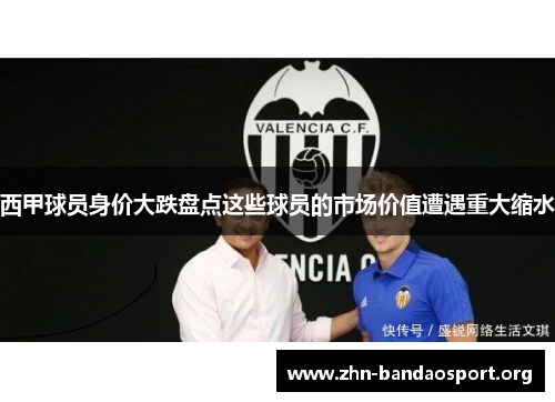 西甲球员身价大跌盘点这些球员的市场价值遭遇重大缩水 西甲球员身价大跌盘点这些球员的市场价值遭遇重大缩水