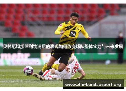 贝林厄姆加盟利物浦后的表现如何改变球队整体实力与未来发展 贝林厄姆加盟利物浦后的表现如何改变球队整体实力与未来发展