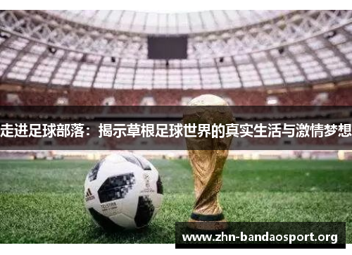 走进足球部落:揭示草根足球世界的真实生活与激情梦想 走进足球部落:揭示草根足球世界的真实生活与激情梦想