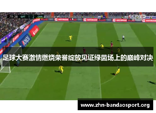 足球大赛激情燃烧荣誉绽放见证绿茵场上的巅峰对决 足球大赛激情燃烧荣誉绽放见证绿茵场上的巅峰对决