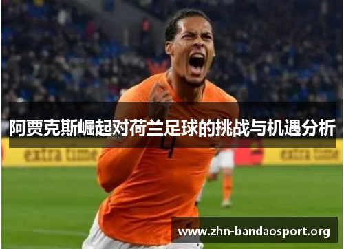 阿贾克斯崛起对荷兰足球的挑战与机遇分析 阿贾克斯崛起对荷兰足球的挑战与机遇分析