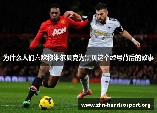 为什么人们喜欢称维尔贝克为黑贝这个绰号背后的故事 为什么人们喜欢称维尔贝克为黑贝这个绰号背后的故事