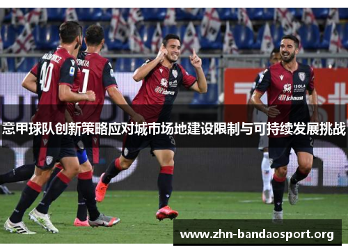 意甲球队创新策略应对城市场地建设限制与可持续发展挑战
