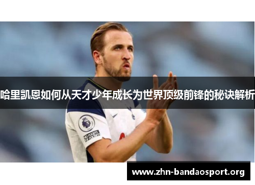 哈里凯恩如何从天才少年成长为世界顶级前锋的秘诀解析