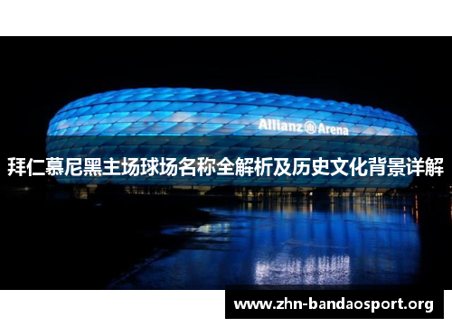 拜仁慕尼黑主场球场名称全解析及历史文化背景详解 拜仁慕尼黑主场球场名称全解析及历史文化背景详解