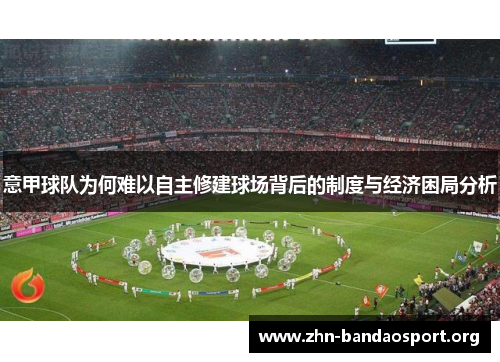 意甲球队为何难以自主修建球场背后的制度与经济困局分析 意甲球队为何难以自主修建球场背后的制度与经济困局分析