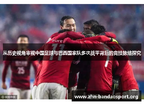 从历史视角审视中国足球与巴西国家队多次战平背后的竞技脉络探究 从历史视角审视中国足球与巴西国家队多次战平背后的竞技脉络探究