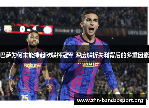 巴萨为何未能捧起欧联杯冠军 深度解析失利背后的多重因素 巴萨为何未能捧起欧联杯冠军 深度解析失利背后的多重因素