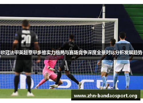 欧冠法甲英超意甲多维实力格局与赛场竞争深度全景对比分析发展趋势 欧冠法甲英超意甲多维实力格局与赛场竞争深度全景对比分析发展趋势