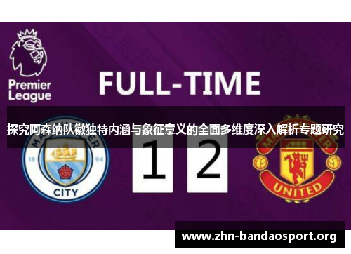 探究阿森纳队徽独特内涵与象征意义的全面多维度深入解析专题研究 探究阿森纳队徽独特内涵与象征意义的全面多维度深入解析专题研究