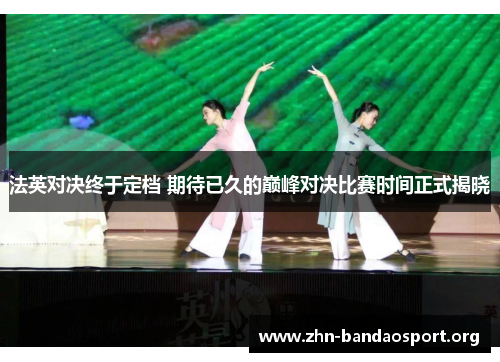 法英对决终于定档 期待已久的巅峰对决比赛时间正式揭晓 法英对决终于定档 期待已久的巅峰对决比赛时间正式揭晓