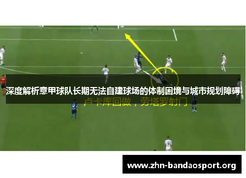 深度解析意甲球队长期无法自建球场的体制困境与城市规划障碍