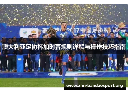 澳大利亚足协杯加时赛规则详解与操作技巧指南