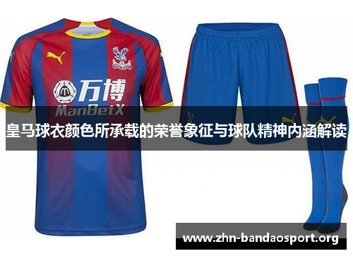 皇马球衣颜色所承载的荣誉象征与球队精神内涵解读