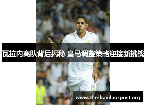 瓦拉内离队背后揭秘 皇马调整策略迎接新挑战